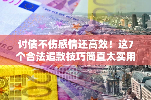北京讨债不伤感情还高效！这7个合法追款技巧简直太实用