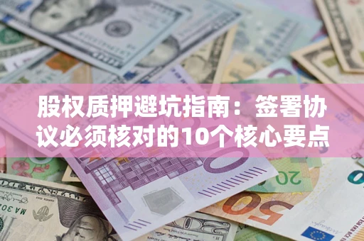北京股权质押避坑指南:签署协议必须核对的10个核心要点 北京股权质押避坑指南:签署协议必须核对的10个核心要点