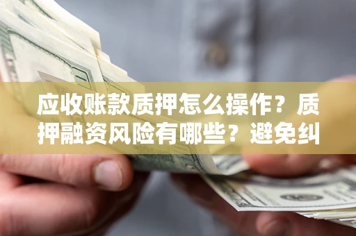 北京应收账款质押怎么操作？质押融资风险有哪些？避免纠纷高效融资技巧