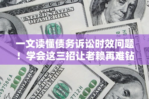 北京一文读懂债务诉讼时效问题！学会这三招让老赖再难钻空子