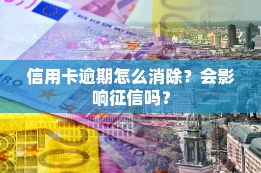 北京信用卡逾期怎么消除？会影响征信吗？