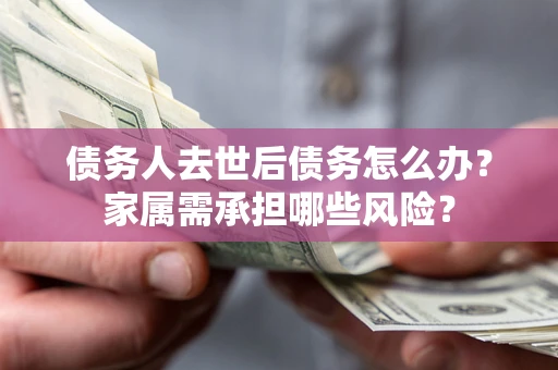 北京债务人去世后债务怎么办？家属需承担哪些风险？