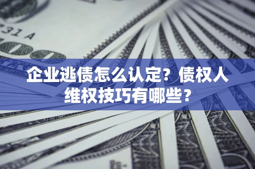 北京企业逃债怎么认定？债权人维权技巧有哪些？