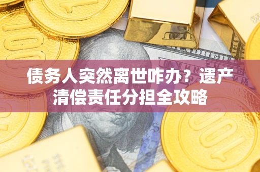 北京债务人突然离世咋办？遗产清偿责任分担全攻略