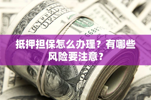 北京抵押担保怎么办理？有哪些风险要注意？