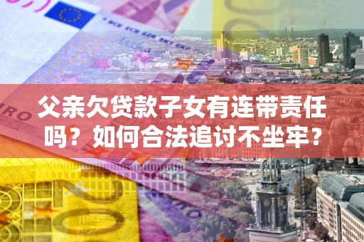 北京父亲欠贷款子女有连带责任吗？如何合法追讨不坐牢？