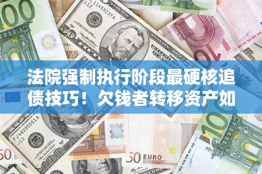北京法院强制执行阶段最硬核追债技巧！欠钱者转移资产如何破解？