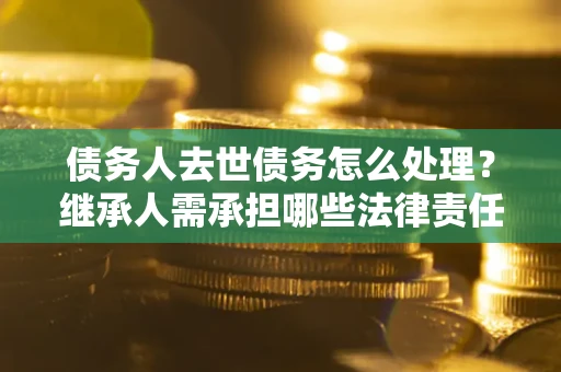 北京债务人去世债务怎么处理？继承人需承担哪些法律责任？