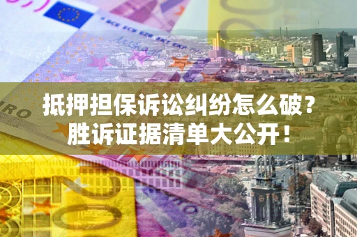 北京抵押担保诉讼纠纷怎么破？胜诉证据清单大公开！