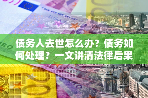 北京债务人去世怎么办？债务如何处理？一文讲清法律后果