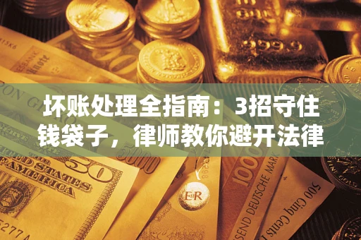 北京坏账处理全指南：3招守住钱袋子，律师教你避开法律雷区
