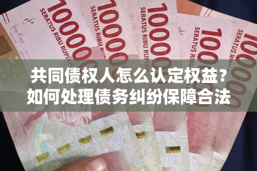 北京共同债权人怎么认定权益？如何处理债务纠纷保障合法权益？