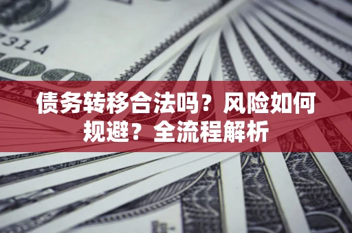 北京债务转移合法吗？风险如何规避？全流程解析