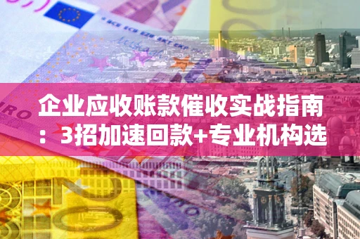 北京企业应收账款催收实战指南：3招加速回款+专业机构选择避坑