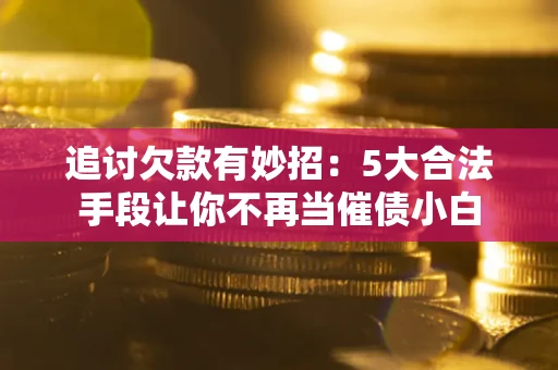 北京追讨欠款有妙招：5大合法手段让你不再当催债小白