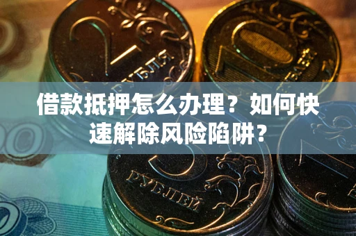 北京借款抵押怎么办理？如何快速解除风险陷阱？