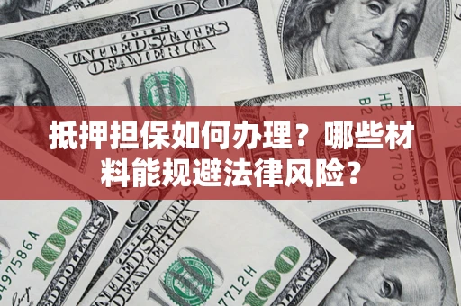 北京抵押担保如何办理？哪些材料能规避法律风险？