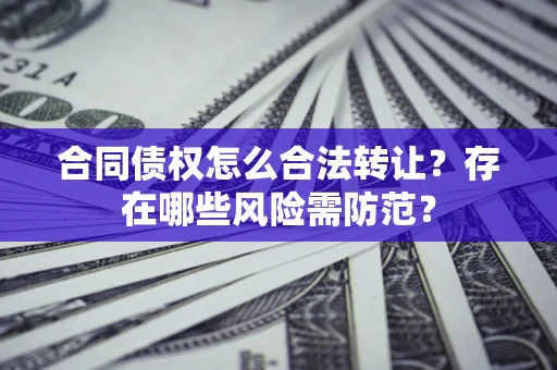 北京合同债权怎么合法转让？存在哪些风险需防范？