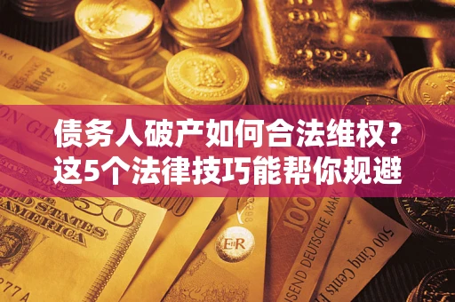北京债务人破产如何合法维权？这5个法律技巧能帮你规避风险