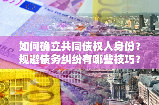 北京如何确立共同债权人身份？规避债务纠纷有哪些技巧？
