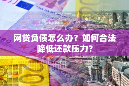 北京网贷负债怎么办？如何合法降低还款压力？