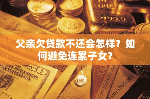 北京父亲欠贷款不还会怎样？如何避免连累子女？