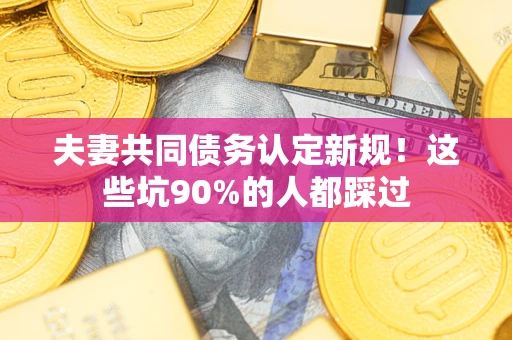 北京夫妻共同债务认定新规！这些坑90%的人都踩过