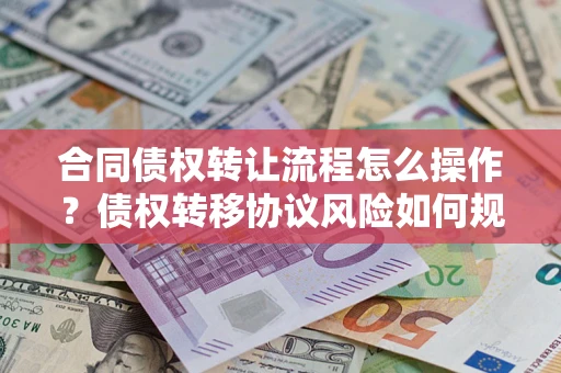北京合同债权转让流程怎么操作？债权转移协议风险如何规避？