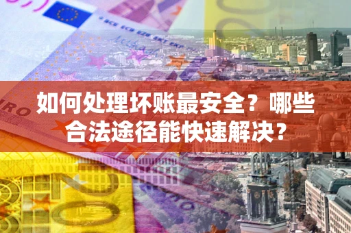 北京如何处理坏账最安全？哪些合法途径能快速解决？