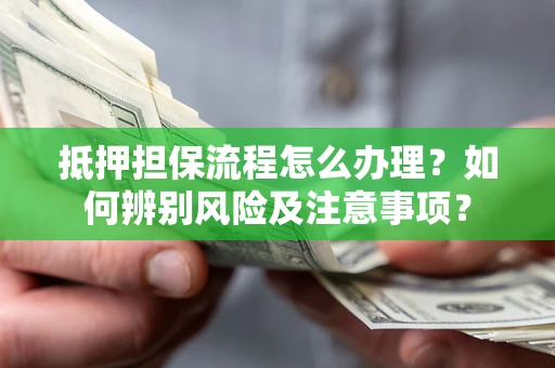 北京抵押担保流程怎么办理？如何辨别风险及注意事项？