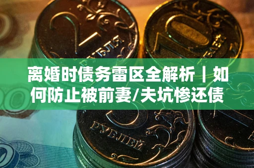 北京离婚时债务雷区全解析｜如何防止被前妻/夫坑惨还债？