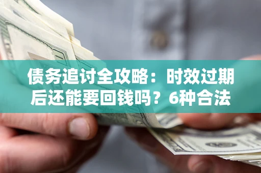 北京债务追讨全攻略：时效过期后还能要回钱吗？6种合法手段助你维权