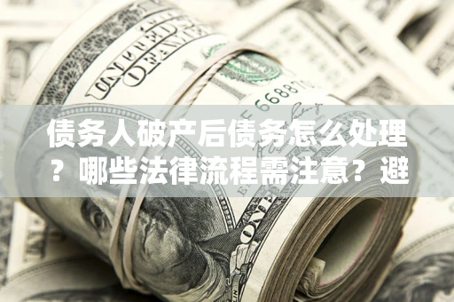 北京债务人破产后债务怎么处理？哪些法律流程需注意？避免踩坑指南