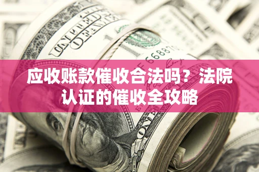 北京应收账款催收合法吗？法院认证的催收全攻略