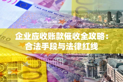 北京企业应收账款催收全攻略：合法手段与法律红线