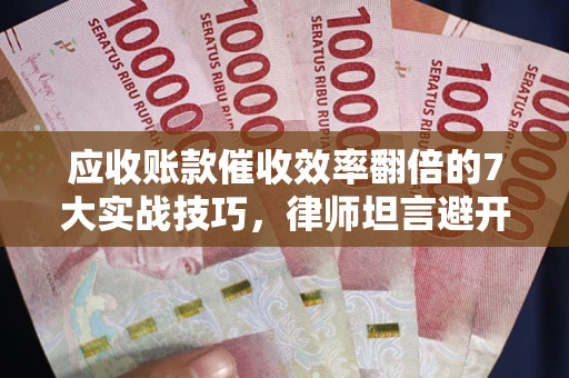 北京应收账款催收效率翻倍的7大实战技巧，律师坦言避开这些法律雷区最关键