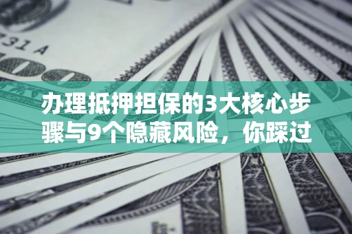 北京办理抵押担保的3大核心步骤与9个隐藏风险，你踩过哪个坑？