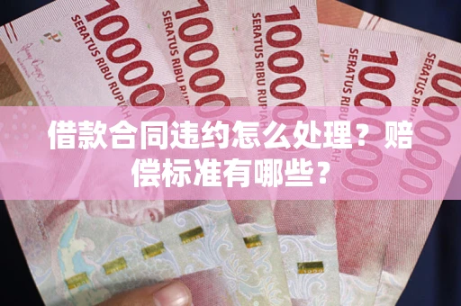 北京借款合同违约怎么处理？赔偿标准有哪些？