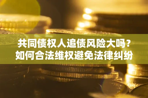 北京共同债权人追债风险大吗?如何合法维权避免法律纠纷? 北京共同债权人追债风险大吗?如何合法维权避免法律纠纷?