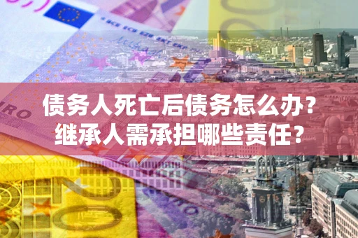 北京债务人死亡后债务怎么办？继承人需承担哪些责任？