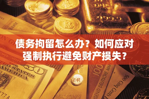 北京债务拘留怎么办？如何应对强制执行避免财产损失？