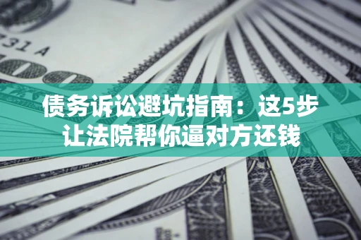 北京债务诉讼避坑指南：这5步让法院帮你逼对方还钱