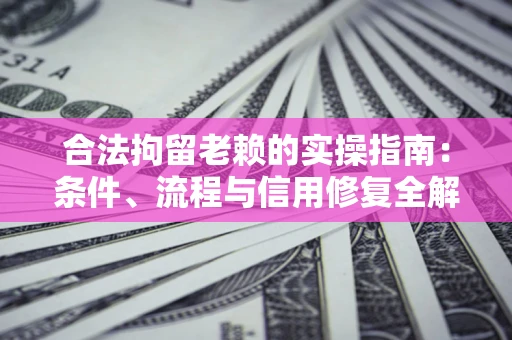 北京合法拘留老赖的实操指南:条件、流程与信用修复全解析 北京合法拘留老赖的实操指南:条件、流程与信用修复全解析