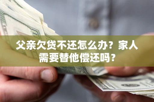 北京父亲欠贷不还怎么办？家人需要替他偿还吗？