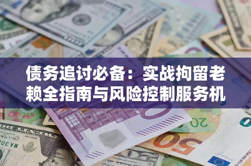 北京债务追讨必备：实战拘留老赖全指南与风险控制服务机构推荐