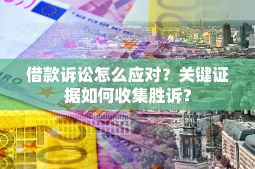 北京借款诉讼怎么应对？关键证据如何收集胜诉？