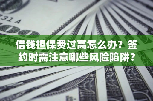 北京借钱担保费过高怎么办？签约时需注意哪些风险陷阱？
