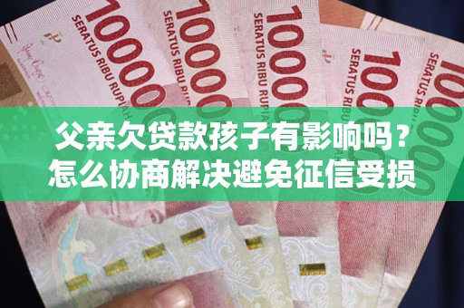 北京父亲欠贷款孩子有影响吗？怎么协商解决避免征信受损？