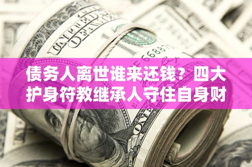 北京债务人离世谁来还钱？四大护身符教继承人守住自身财产