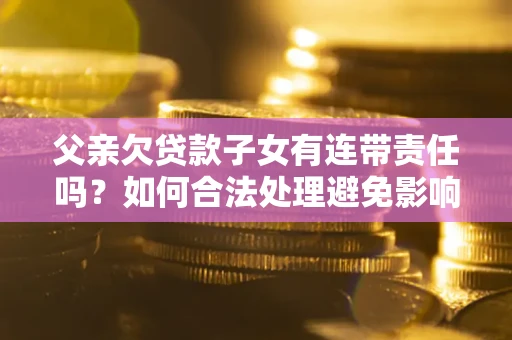 北京父亲欠贷款子女有连带责任吗？如何合法处理避免影响？